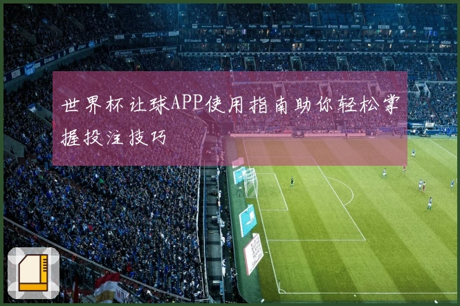 世界杯让球APP使用指南助你轻松掌握投注技巧
