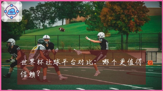 世界杯让球平台对比：哪个更值得信赖？