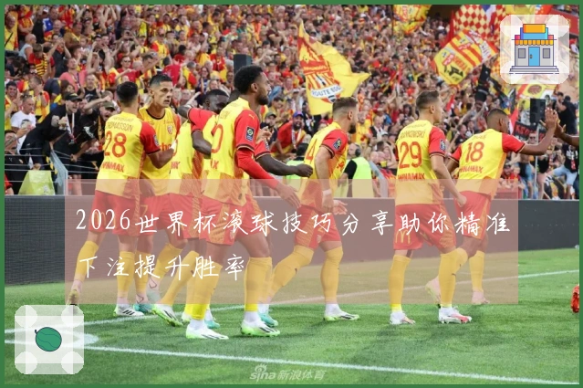 2026世界杯滚球技巧分享助你精准下注提升胜率