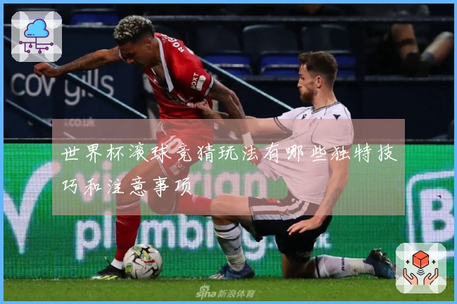 世界杯滚球竞猜玩法有哪些独特技巧和注意事项